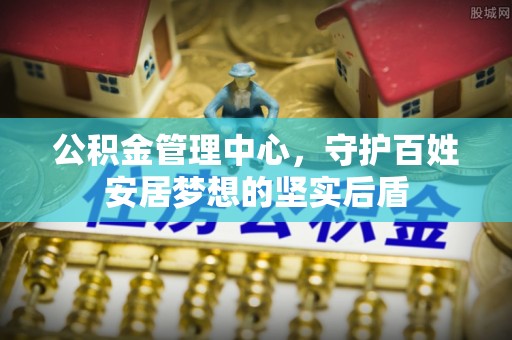 乐安公积金管理中心，守护百姓安居梦想的坚实后盾