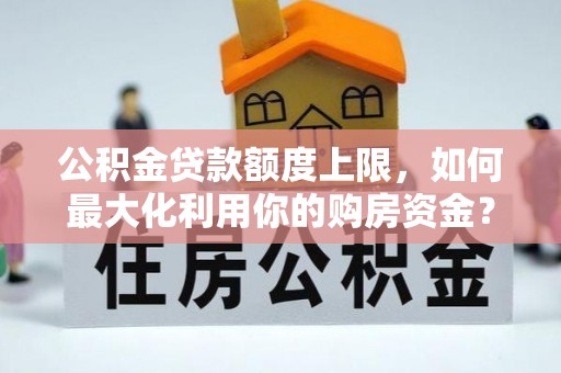 乐安公积金贷款额度上限，如何最大化利用你的购房资金？
