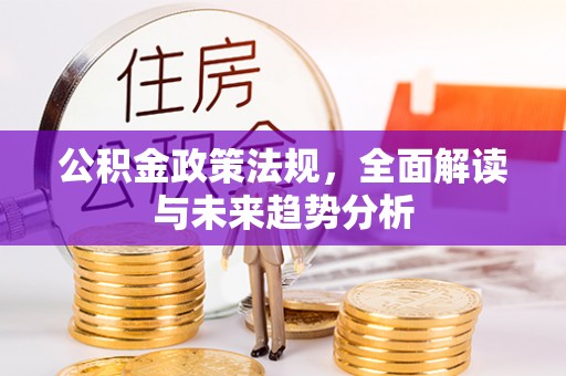 乐安公积金政策法规，全面解读与未来趋势分析