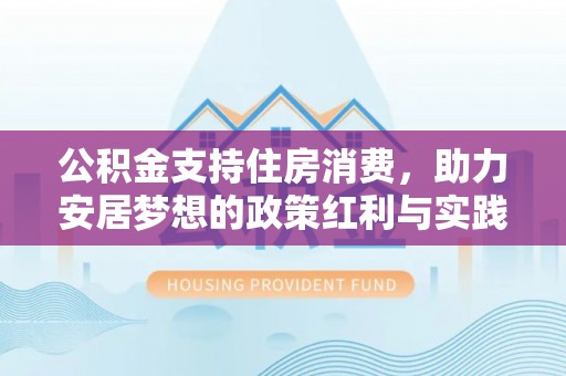 乐安公积金支持住房消费，助力安居梦想的政策红利与实践