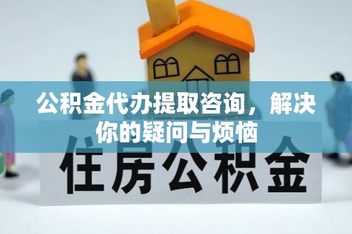 乐安公积金代办提取咨询，解决你的疑问与烦恼