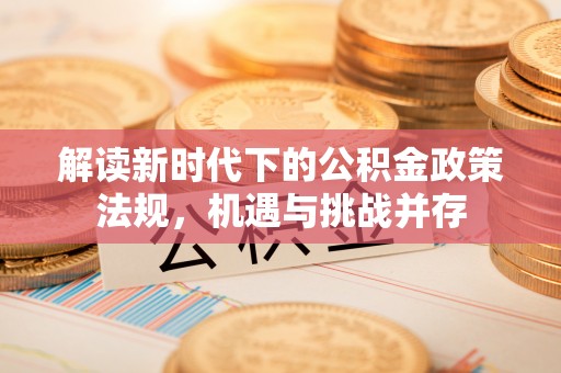 乐安解读新时代下的公积金政策法规，机遇与挑战并存