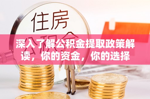 乐安深入了解公积金提取政策解读，你的资金，你的选择