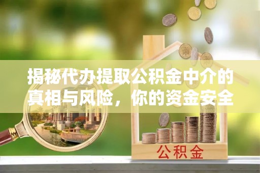 乐安揭秘代办提取公积金中介的真相与风险，你的资金安全如何保障？