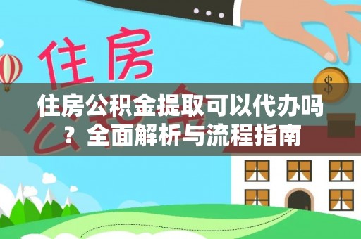 乐安住房公积金提取可以代办吗？全面解析与流程指南
