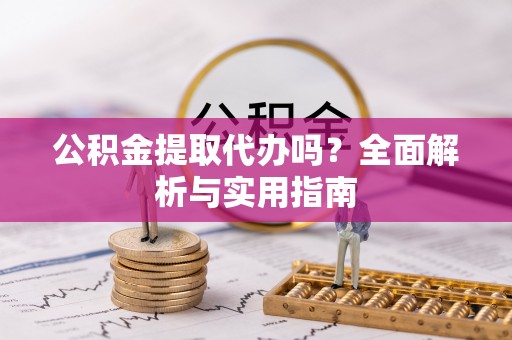 乐安公积金提取代办吗？全面解析与实用指南