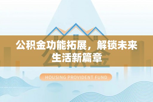 乐安公积金功能拓展，解锁未来生活新篇章
