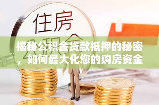 乐安揭秘公积金贷款抵押的秘密，如何最大化您的购房资金