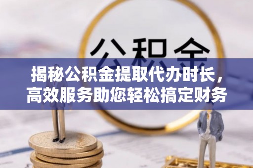 乐安揭秘公积金提取代办时长，高效服务助您轻松搞定财务规划