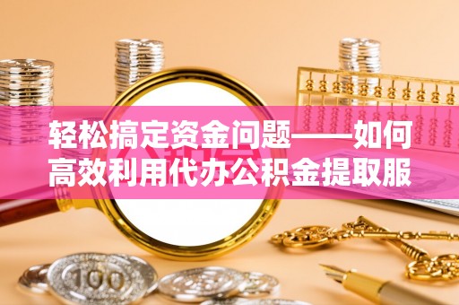 乐安轻松搞定资金问题——如何高效利用代办公积金提取服务