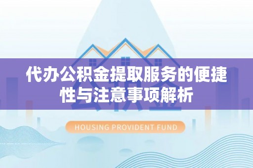 乐安代办公积金提取服务的便捷性与注意事项解析