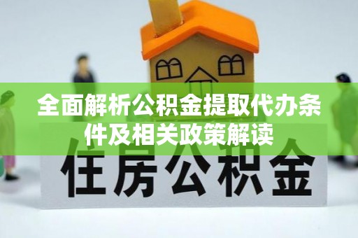 乐安全面解析公积金提取代办条件及相关政策解读