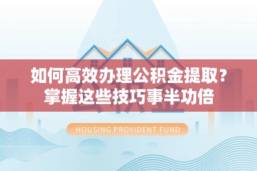 乐安如何高效办理公积金提取？掌握这些技巧事半功倍