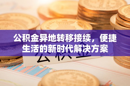 乐安公积金异地转移接续，便捷生活的新时代解决方案