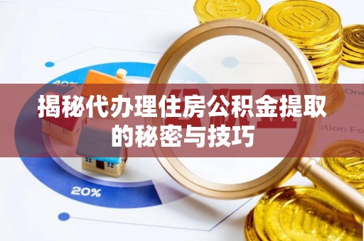 乐安揭秘代办理住房公积金提取的秘密与技巧