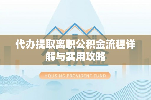 乐安代办提取离职公积金流程详解与实用攻略