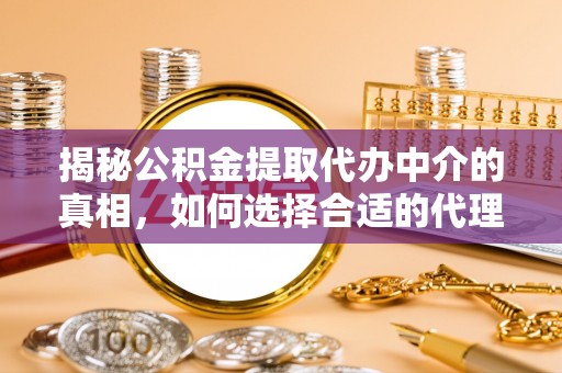 乐安揭秘公积金提取代办中介的真相，如何选择合适的代理服务？