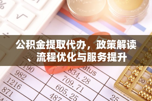 乐安公积金提取代办，政策解读、流程优化与服务提升