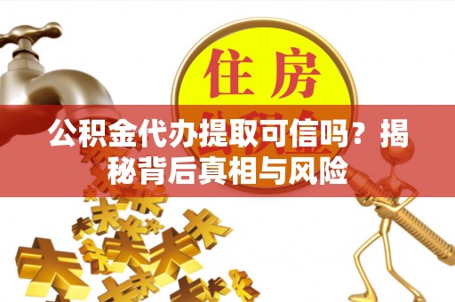乐安公积金代办提取可信吗？揭秘背后真相与风险