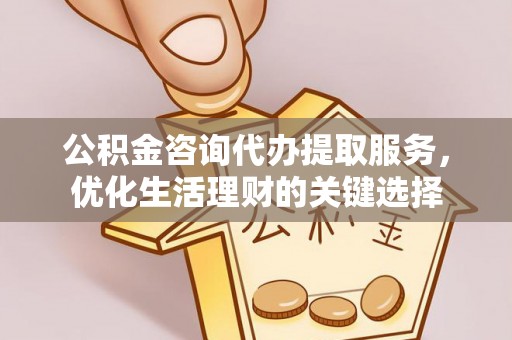 乐安公积金咨询代办提取服务，优化生活理财的关键选择