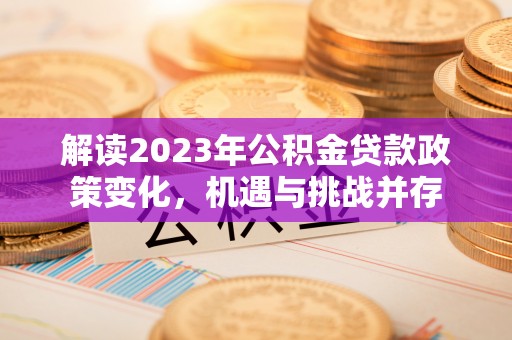 乐安解读2023年公积金贷款政策变化，机遇与挑战并存