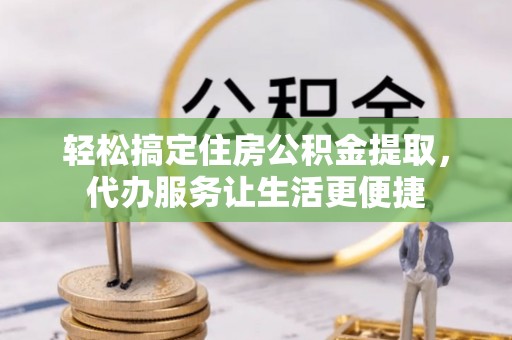 乐安轻松搞定住房公积金提取，代办服务让生活更便捷