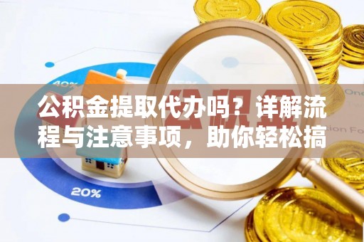 乐安公积金提取代办吗？详解流程与注意事项，助你轻松搞定！