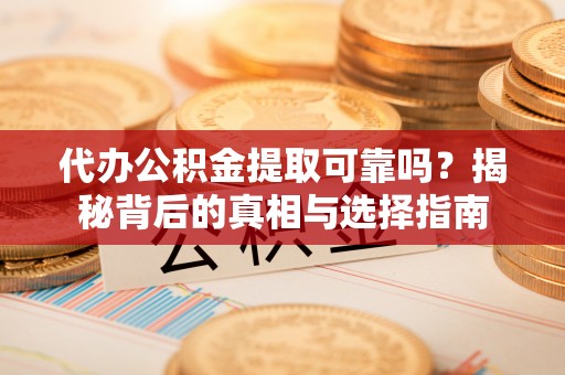 乐安代办公积金提取可靠吗？揭秘背后的真相与选择指南