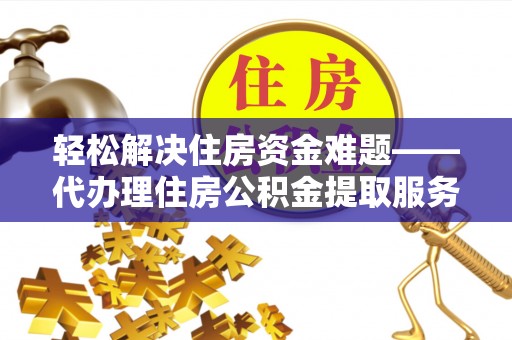 乐安轻松解决住房资金难题——代办理住房公积金提取服务详解