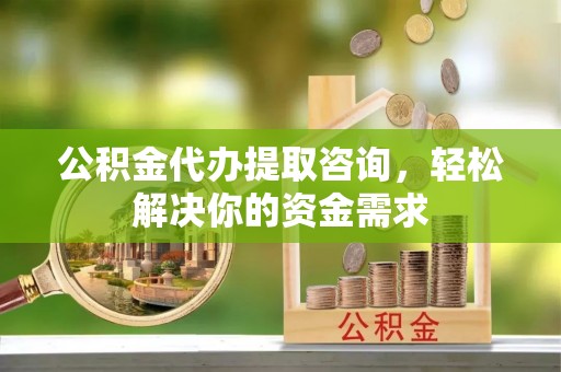 乐安公积金代办提取咨询，轻松解决你的资金需求