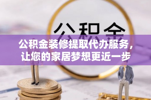 乐安公积金装修提取代办服务，让您的家居梦想更近一步
