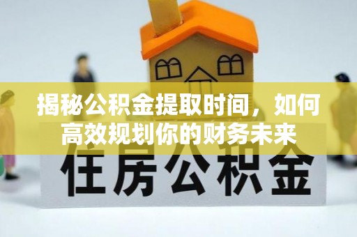 乐安揭秘公积金提取时间，如何高效规划你的财务未来