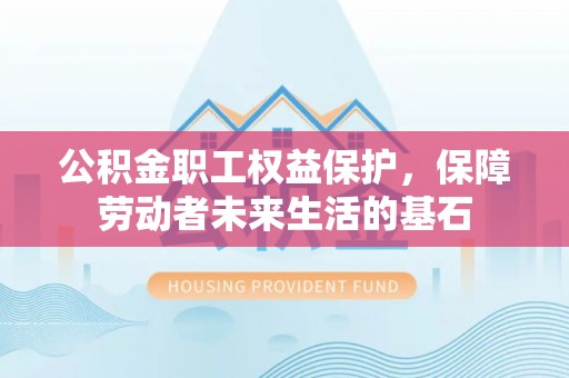 乐安公积金职工权益保护，保障劳动者未来生活的基石