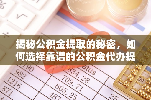 乐安揭秘公积金提取的秘密，如何选择靠谱的公积金代办提取公司
