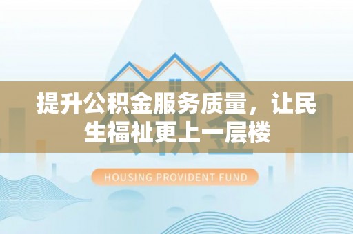 乐安提升公积金服务质量，让民生福祉更上一层楼