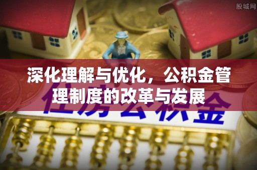 乐安深化理解与优化，公积金管理制度的改革与发展