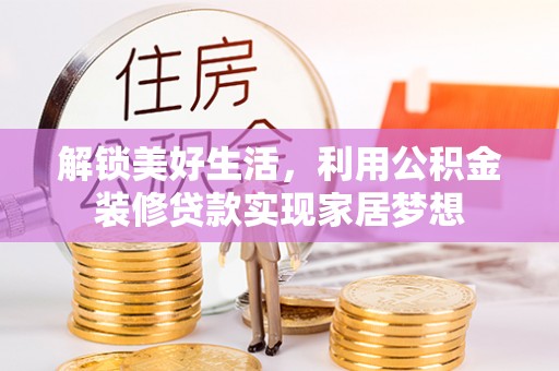 乐安解锁美好生活，利用公积金装修贷款实现家居梦想