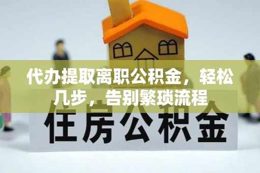 乐安代办提取离职公积金，轻松几步，告别繁琐流程