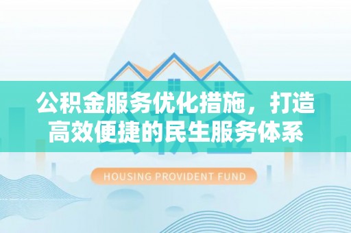 乐安公积金服务优化措施，打造高效便捷的民生服务体系