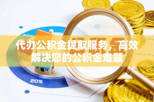 乐安代办公积金提取服务，高效解决您的公积金难题