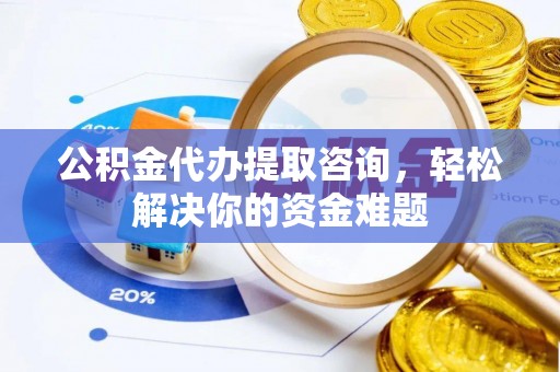乐安公积金代办提取咨询，轻松解决你的资金难题