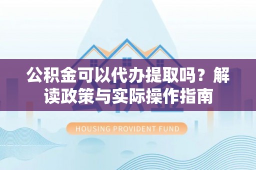 乐安公积金可以代办提取吗？解读政策与实际操作指南