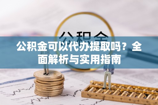 乐安公积金可以代办提取吗？全面解析与实用指南