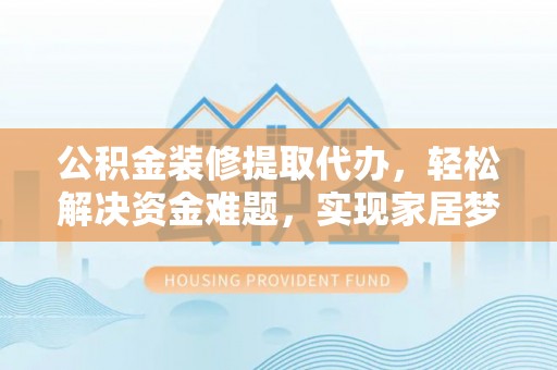乐安公积金装修提取代办，轻松解决资金难题，实现家居梦想