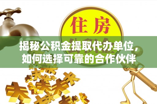乐安揭秘公积金提取代办单位，如何选择可靠的合作伙伴