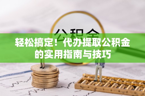 乐安轻松搞定！代办提取公积金的实用指南与技巧