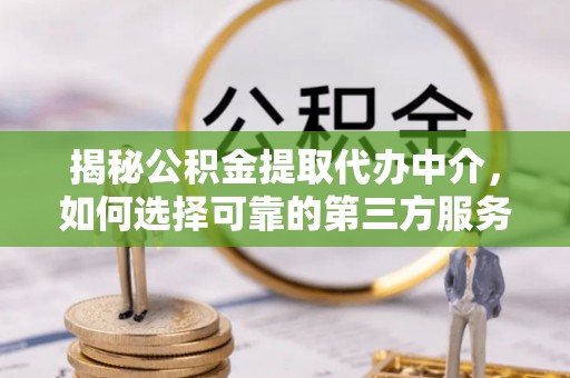 乐安揭秘公积金提取代办中介，如何选择可靠的第三方服务