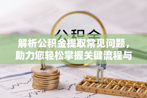 乐安解析公积金提取常见问题，助力您轻松掌握关键流程与技巧