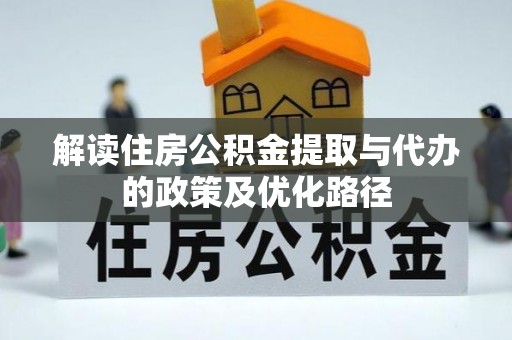 乐安解读住房公积金提取与代办的政策及优化路径