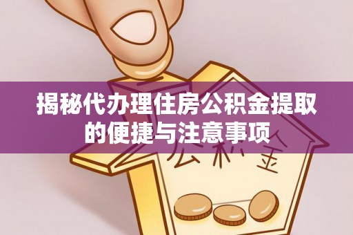 乐安揭秘代办理住房公积金提取的便捷与注意事项